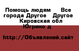 Помощь людям . - Все города Другое » Другое   . Кировская обл.,Югрино д.